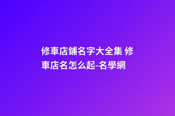 修車店鋪名字大全集 修車店名怎么起-名學網-第1張-店鋪起名-玄機派